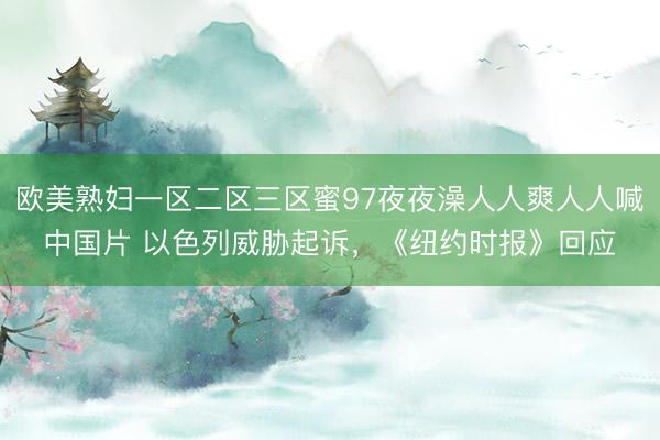 欧美熟妇一区二区三区蜜97夜夜澡人人爽人人喊中国片 以色列威胁起诉，《纽约时报》回应
