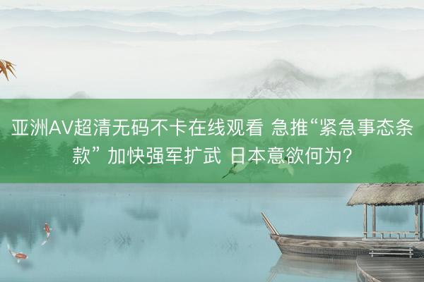 亚洲AV超清无码不卡在线观看 急推“紧急事态条款” 加快强军扩武 日本意欲何为？