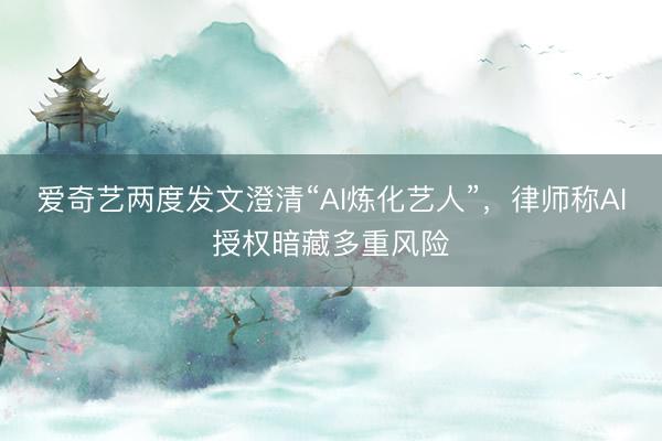 爱奇艺两度发文澄清“AI炼化艺人”，律师称AI授权暗藏多重风险