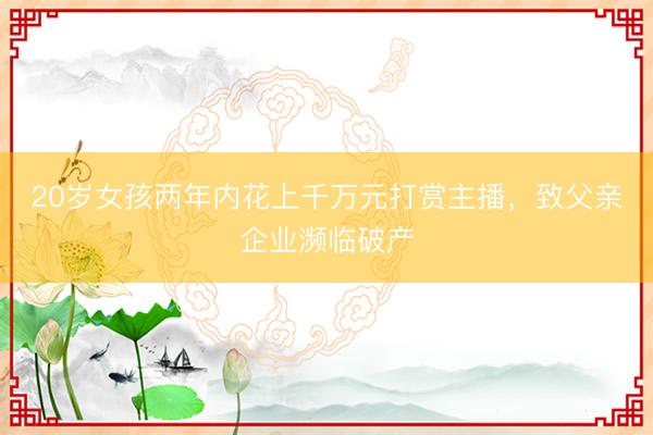 20岁女孩两年内花上千万元打赏主播，致父亲企业濒临破产