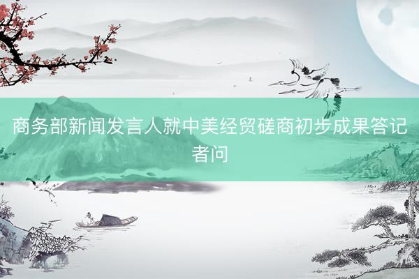 商务部新闻发言人就中美经贸磋商初步成果答记者问