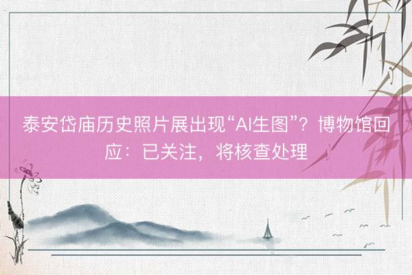 泰安岱庙历史照片展出现“AI生图”？博物馆回应：已关注，将核查处理