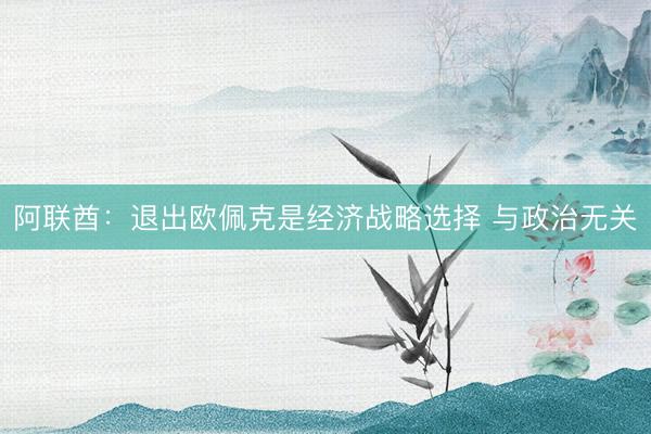 阿联酋：退出欧佩克是经济战略选择 与政治无关