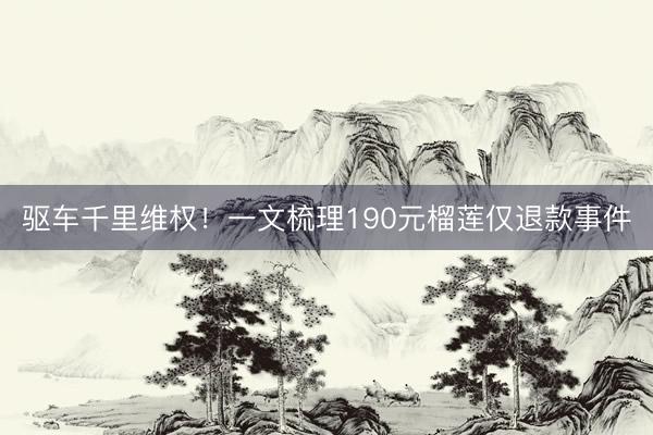 驱车千里维权！一文梳理190元榴莲仅退款事件