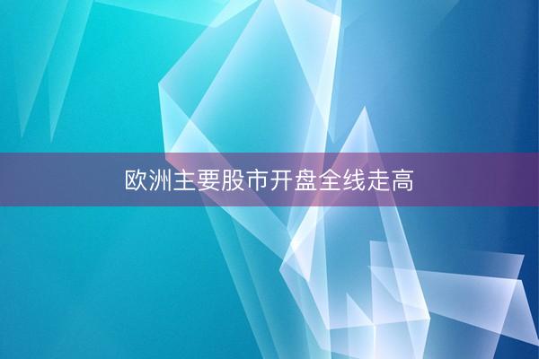 欧洲主要股市开盘全线走高