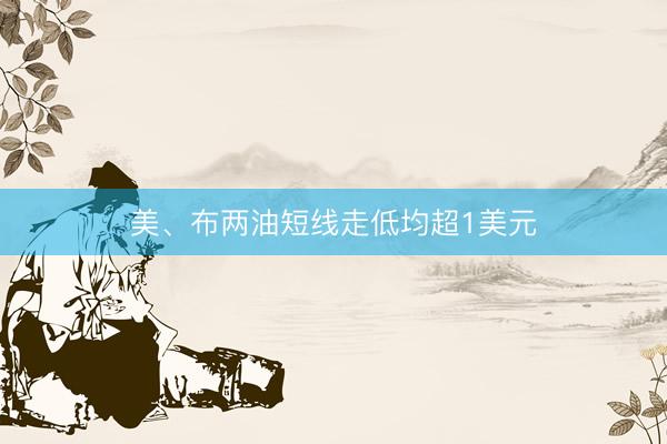 美、布两油短线走低均超1美元