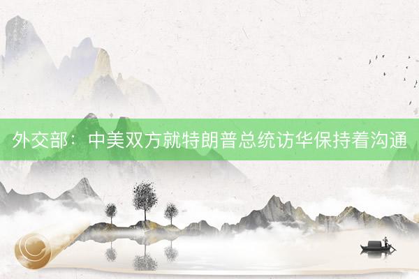 外交部：中美双方就特朗普总统访华保持着沟通