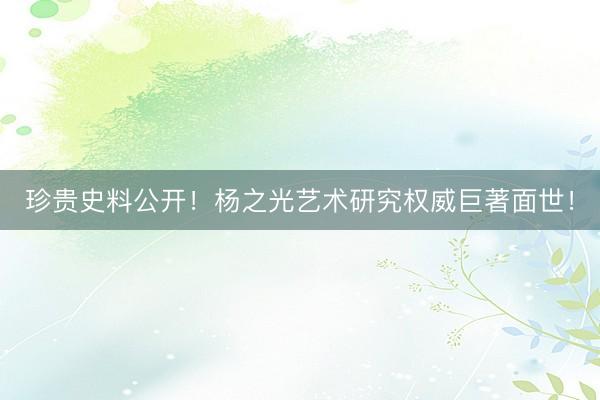 珍贵史料公开！杨之光艺术研究权威巨著面世！