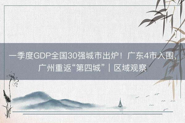 一季度GDP全国30强城市出炉！广东4市入围，广州重返“第四城”｜区域观察
