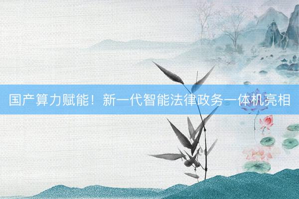 国产算力赋能！新一代智能法律政务一体机亮相