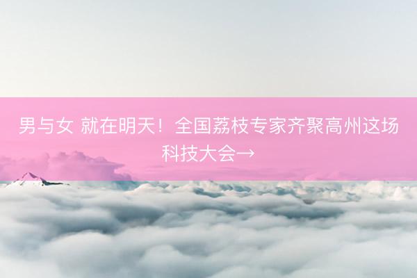 男与女 就在明天！全国荔枝专家齐聚高州这场科技大会→