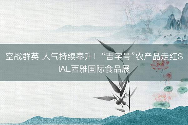 空战群英 人气持续攀升！“吉字号”农产品走红SIAL西雅国际食品展