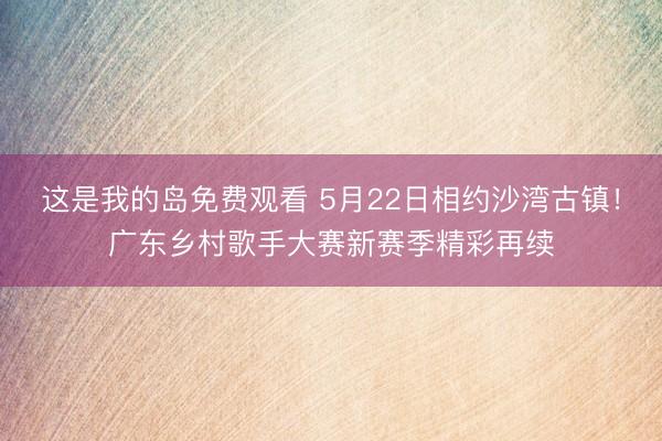 这是我的岛免费观看 5月22日相约沙湾古镇！广东乡村歌手大赛新赛季精彩再续
