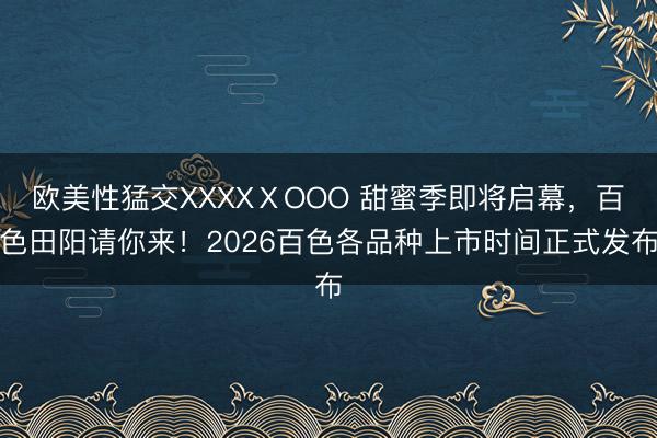 欧美性猛交XXXXⅩOOO 甜蜜季即将启幕，百色田阳请你来！2026百色各品种上市时间正式发布