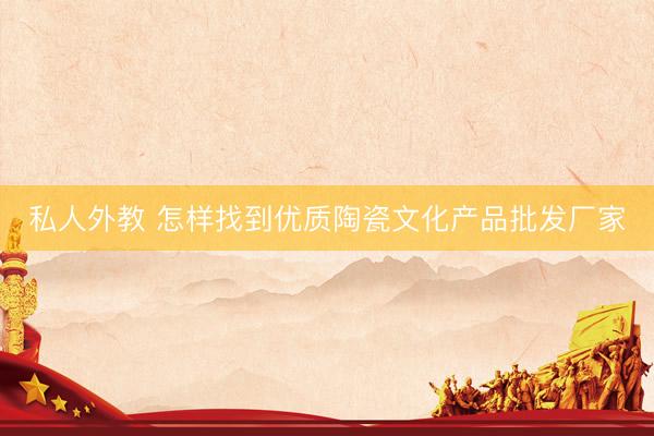 私人外教 怎样找到优质陶瓷文化产品批发厂家