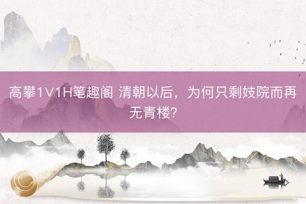 高攀1∨1H笔趣阁 清朝以后，为何只剩妓院而再无青楼？