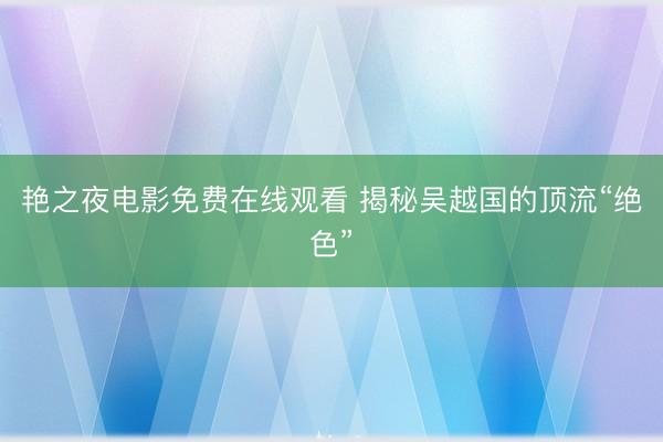 艳之夜电影免费在线观看 揭秘吴越国的顶流“绝色”