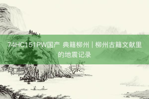 74HC151PW国产 典籍柳州 | 柳州古籍文献里的地震记录