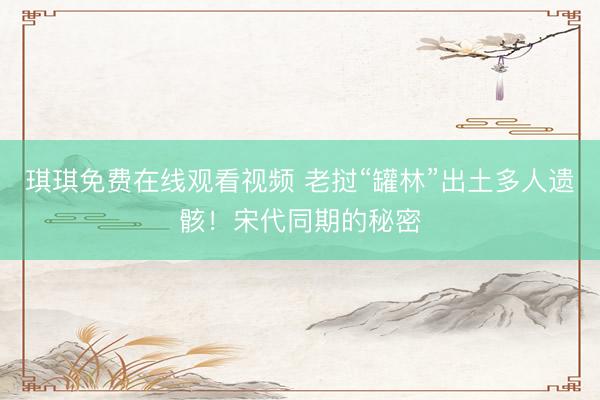 琪琪免费在线观看视频 老挝“罐林”出土多人遗骸！宋代同期的秘密