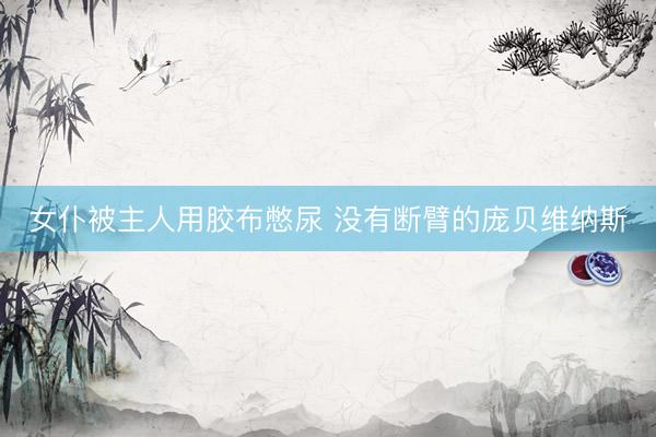 女仆被主人用胶布憋尿 没有断臂的庞贝维纳斯