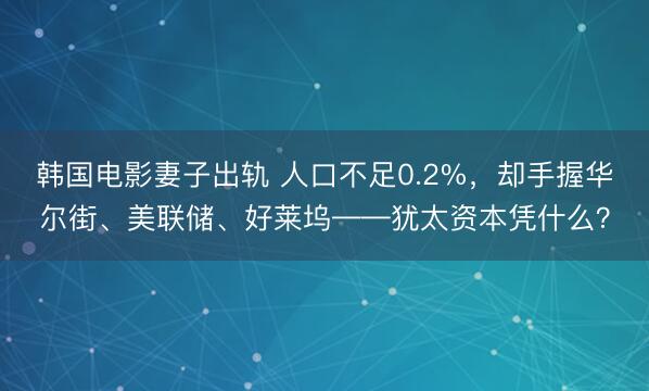韩国电影妻子出轨 人口不足0.2%，却手握华尔街、美联储、好莱坞——犹太资本凭什么？