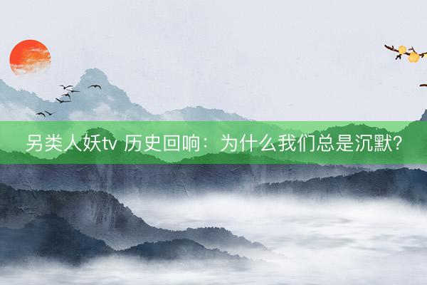 另类人妖tv 历史回响：为什么我们总是沉默？