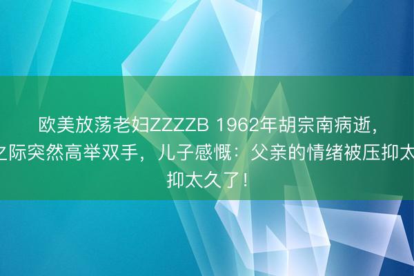 欧美放荡老妇ZZZZB 1962年胡宗南病逝，弥留之际突然高举双手，儿子感慨：父亲的情绪被压抑太久了！