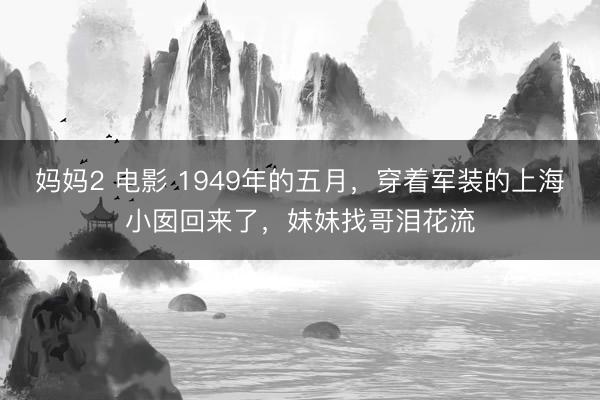 妈妈2 电影 1949年的五月，穿着军装的上海小囡回来了，妹妹找哥泪花流