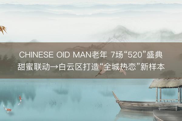 CHINESE OID MAN老年 7场“520”盛典甜蜜联动→白云区打造“全城热恋”新样本