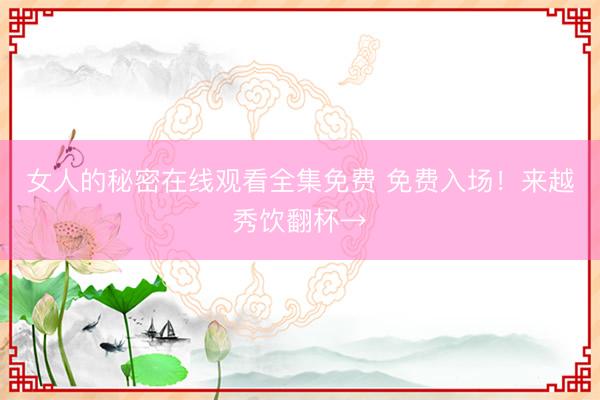女人的秘密在线观看全集免费 免费入场！来越秀饮翻杯→