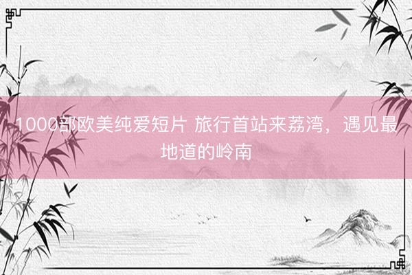 1000部欧美纯爱短片 旅行首站来荔湾，遇见最地道的岭南
