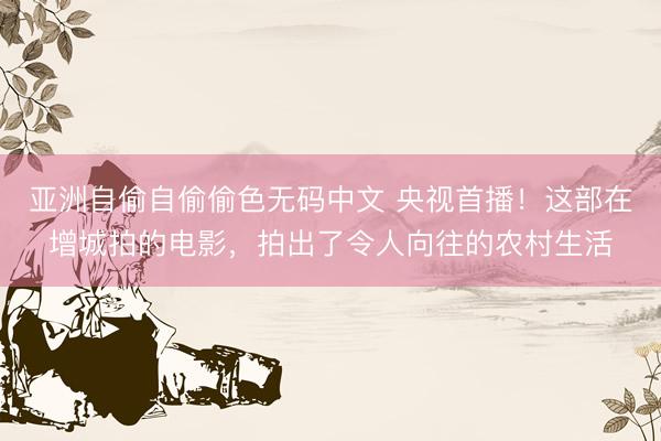 亚洲自偷自偷偷色无码中文 央视首播！这部在增城拍的电影，拍出了令人向往的农村生活