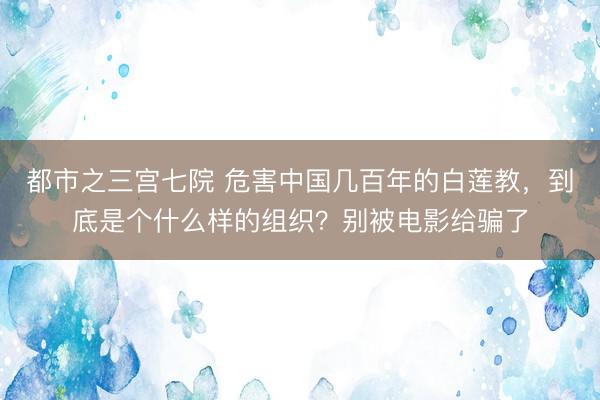 都市之三宫七院 危害中国几百年的白莲教,到底是个什么样的组织?别被电影给骗了