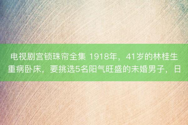 电视剧宫锁珠帘全集 1918年,41岁的林桂生重病卧床,要挑选5名阳气旺盛的未婚男子,日