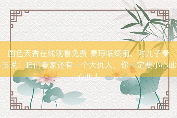 国色天香在线观看免费 秦琼临终前,对儿子秦怀玉说:咱们秦家还有一个大仇人,你一定要小心此人