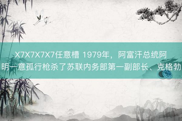 X7X7X7X7任意槽 1979年,阿富汗总统阿明一意孤行枪杀了苏联内务部第一副部长、克格勃