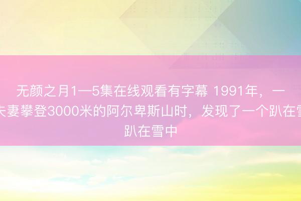 无颜之月1—5集在线观看有字幕 1991年，一对夫妻攀登3000米的阿尔卑斯山时，发现了一个趴在雪中