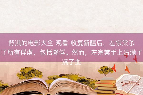舒淇的电影大全 观看 收复新疆后，左宗棠杀掉了所有俘虏，包括降俘。然而，左宗棠手上沾满了血
