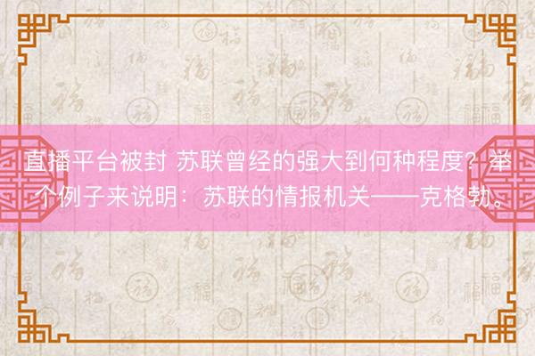 直播平台被封 苏联曾经的强大到何种程度？举个例子来说明：苏联的情报机关——克格勃。