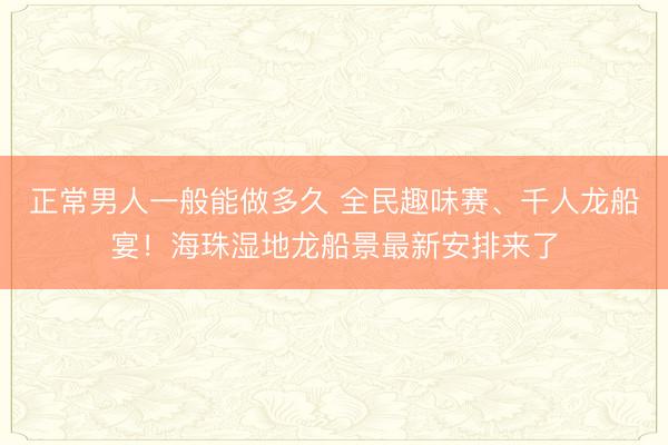 正常男人一般能做多久 全民趣味赛、千人龙船宴！海珠湿地龙船景最新安排来了