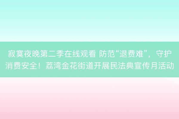 寂寞夜晚第二季在线观看 防范“退费难”，守护消费安全！荔湾金花街道开展民法典宣传月活动