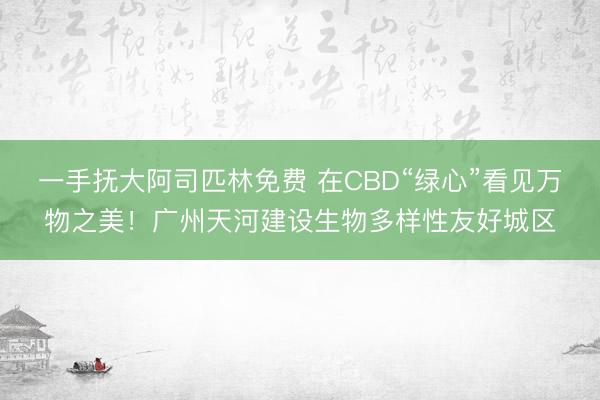 一手抚大阿司匹林免费 在CBD“绿心”看见万物之美！广州天河建设生物多样性友好城区