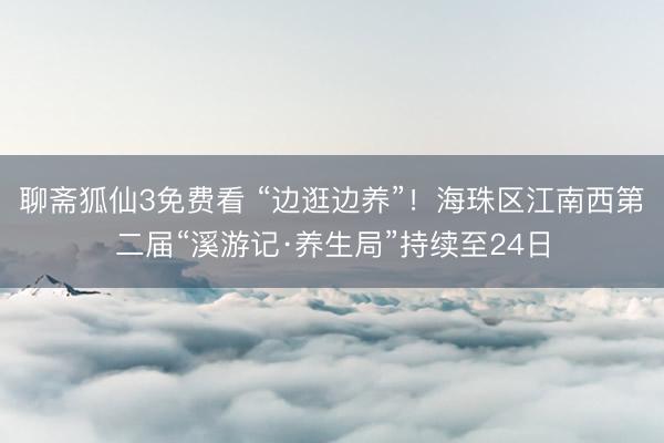 聊斋狐仙3免费看 “边逛边养”！海珠区江南西第二届“溪游记·养生局”持续至24日