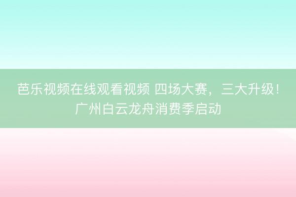 芭乐视频在线观看视频 四场大赛，三大升级！广州白云龙舟消费季启动