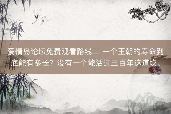 爱情岛论坛免费观看路线二 一个王朝的寿命到底能有多长?没有一个能活过三百年这道坎。