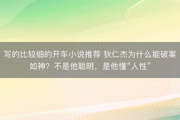 写的比较细的开车小说推荐 狄仁杰为什么能破案如神？不是他聪明，是他懂“人性”