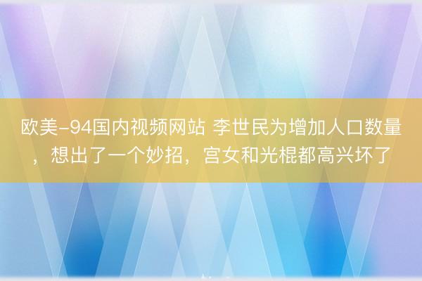 欧美-94国内视频网站 李世民为增加人口数量，想出了一个妙招，宫女和光棍都高兴坏了