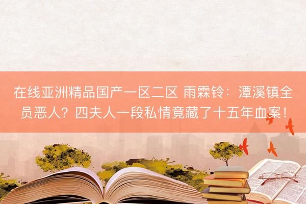 在线亚洲精品国产一区二区 雨霖铃：潭溪镇全员恶人？四夫人一段私情竟藏了十五年血案！