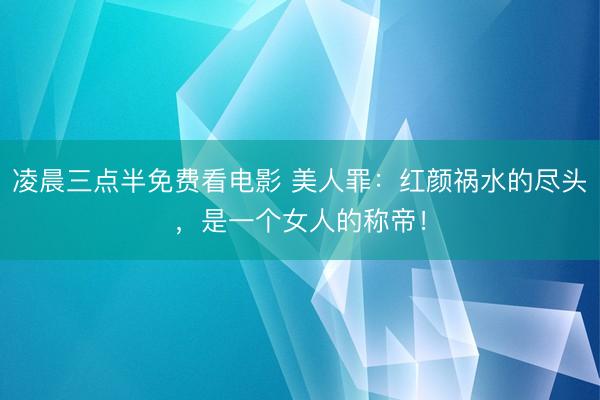 凌晨三点半免费看电影 美人罪：红颜祸水的尽头，是一个女人的称帝！