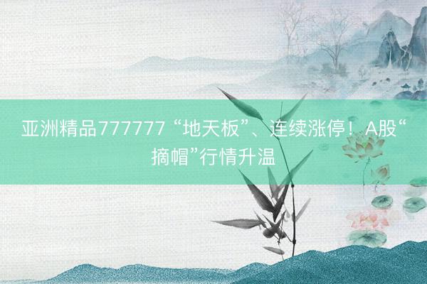 亚洲精品777777 “地天板”、连续涨停!A股“摘帽”行情升温